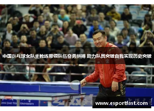 中国乒乓球女队主教练带领队伍奋勇拼搏 助力队员突破自我实现历史突破