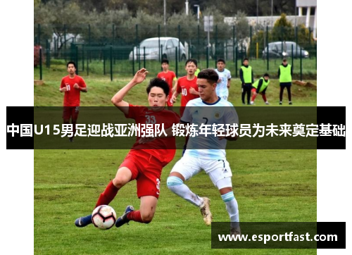 中国U15男足迎战亚洲强队 锻炼年轻球员为未来奠定基础