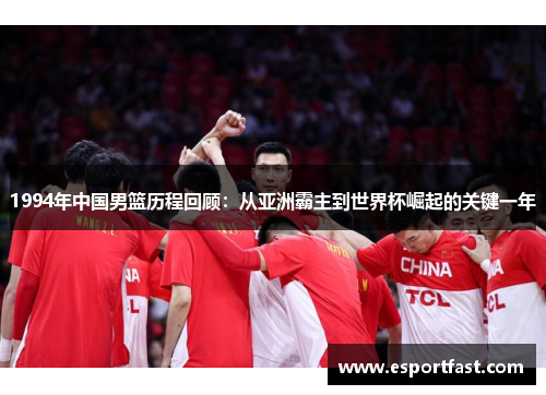 1994年中国男篮历程回顾：从亚洲霸主到世界杯崛起的关键一年
