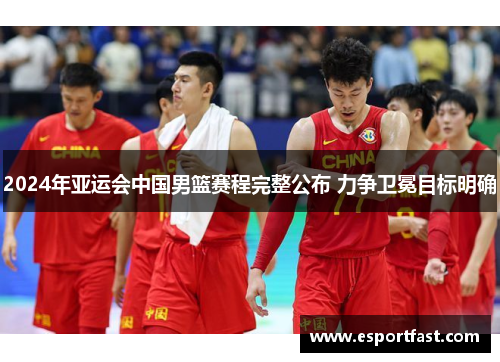 2024年亚运会中国男篮赛程完整公布 力争卫冕目标明确