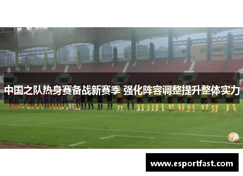 中国之队热身赛备战新赛季 强化阵容调整提升整体实力