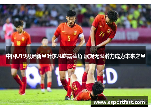 中国U19男足新星叶尔凡崭露头角 展现无限潜力成为未来之星