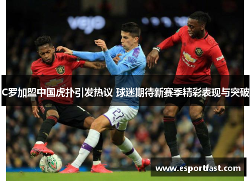 C罗加盟中国虎扑引发热议 球迷期待新赛季精彩表现与突破