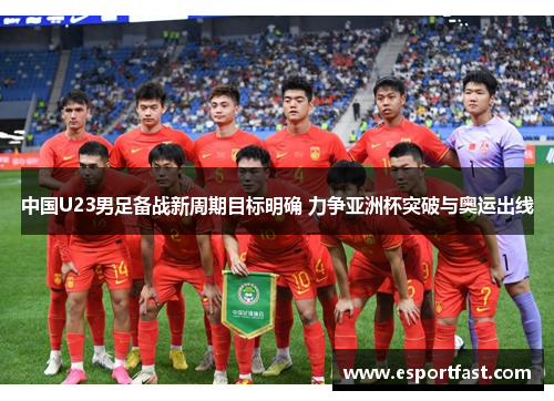 中国U23男足备战新周期目标明确 力争亚洲杯突破与奥运出线