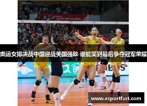 奥运女排决战中国迎战美国强敌 谁能笑到最后争夺冠军荣耀