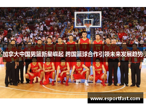 加拿大中国男篮新星崛起 跨国篮球合作引领未来发展趋势