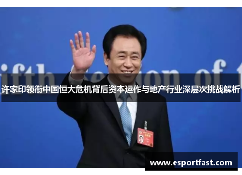许家印领衔中国恒大危机背后资本运作与地产行业深层次挑战解析